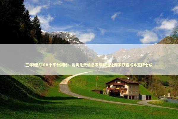三年测试100个平台揭秘：这类免费信息发布渠道让商家获客成本直降七成 企业服务