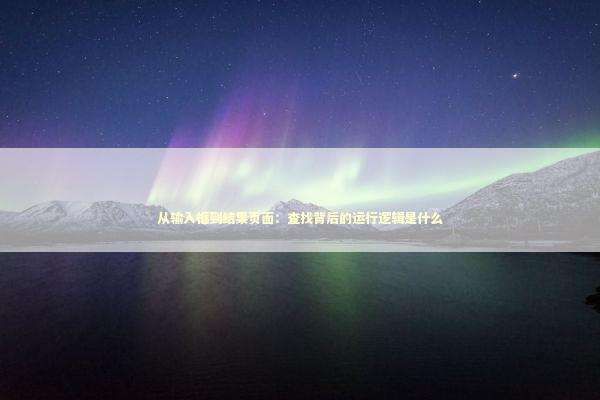 从输入框到结果页面：查找背后的运行逻辑是什么